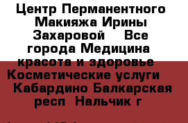 Центр Перманентного Макияжа Ирины Захаровой. - Все города Медицина, красота и здоровье » Косметические услуги   . Кабардино-Балкарская респ.,Нальчик г.